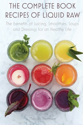 The Complete Book Recipes of Liquid Raw: The benefits of Juicing, Smoothies, Soups and Dressings for an Healthy Life - Thomson, Melissa