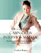 The Complete Cabin Crew Interview Manual - The Ultimate Guide to Being Successful at a Flight Attendant Interview - Rogers, Caitlyn