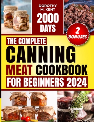 The Complete Canning Meat Cookbook for Beginners: Discover 2000 Days of Mouth-Watering and Budget-friendly Canning Meat Recipes for Beef, Lamb, Poultry, Pork Pantry Staples - Kent, Dorothy M