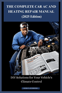 THE COMPLETE CAR AC AND HEATING REPAIR MANUAL (2025 Edition): DIY Solutions for Your Vehicle's Climate Control