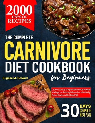 The Complete Carnivore Diet Cookbook For Beginners: Discover 2000 Days of High-Protein, Low-Carb Recipes for Weight Loss, Reducing Inflammation, and Achieving Optimal Health on a Meat-Based Diet - Howard, Eugene M
