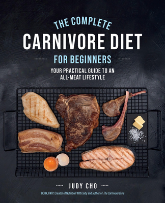 The Complete Carnivore Diet for Beginners: Your Practical Guide to an All-Meat Lifestyle - Cho, Judy, and Spath, Laura