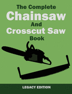 The Complete Chainsaw and Crosscut Saw Book (Legacy Edition): Saw Equipment, Technique, Use, Maintenance, And Timber Work