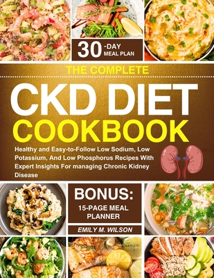 The Complete CKD Diet Cookbook: Healthy and Easy-to-Follow Low Sodium, Low Potassium, And Low Phosphorus Recipes With Expert Insights For managing Chronic Kidney Disease - Wilson, Emily M