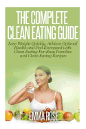 The Complete Clean Eating Guide: Lose Weight Quickly, Achieve Optimal Health and Feel Energized with Clean Eating for Busy Families and Clean Eating Recipes