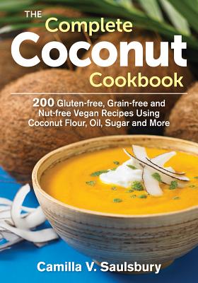 The Complete Coconut Cookbook: 200 Gluten-Free, Grain-Free and Nut-Free Vegan Recipes Using Coconut Flour, Oil, Sugar and More - Saulsbury, Camilla V