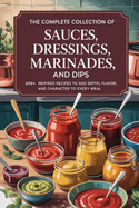 The Complete Collection of Sauces, Dressings, Marinades, and Dips: 200+ Inspired Recipes to Add Depth, Flavor, and Character to Every Meal