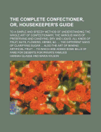 The Complete Confectioner, Or, Housekeeper's Guide: To a Simple and Speedy Method of Understanding the Whole Art of Confectionary; The Various Ways of Preserving and Candying, Dry and Liquid, All Kinds of Fruit, Nuts, Flowers, Herbs, &C. ... the Different