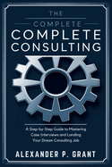 The Complete Consulting Case Prep Book: A Step-by-Step Guide to Mastering Case Interviews and Landing Your Dream Consulting Job