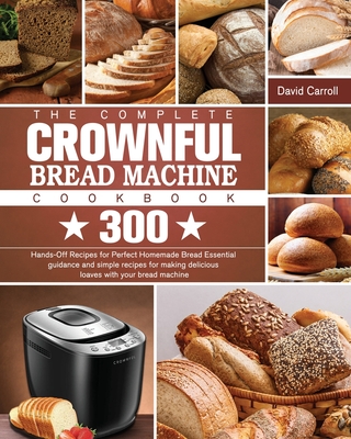 The Complete CROWNFUL Bread Machine Cookbook: 300 Hands-Off Recipes for Perfect Homemade Bread Essential guidance and simple recipes for making delicious loaves with your bread machine - Carroll, David