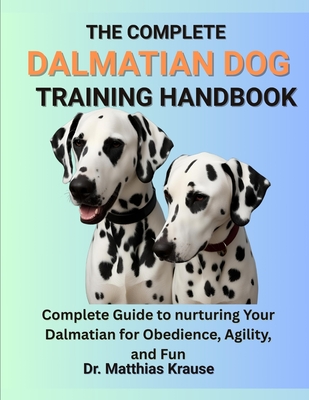 The Complete Dalmatian Dog Training Handbook: Complete Guide to nurturing Your Dalmatian for Obedience, Agility, and Fun - Krause, Matthias, Dr.