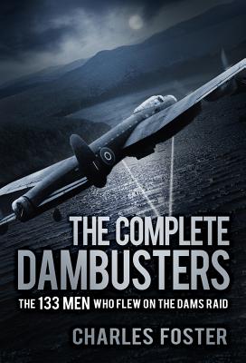 The Complete Dambusters: The 133 Men Who Flew on the Dams Raid - Foster, Charles