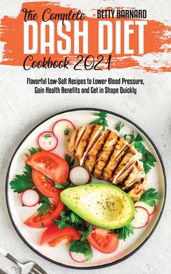 The Complete Dash Diet Cookbook 2021: Flavorful Low-Salt Recipes to Lower Blood Pressure, Gain Health Benefits and Get in Shape Quickly - Barnard, Betty