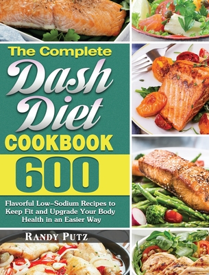 The Complete Dash Diet Cookbook: 600 Flavorful Low-Sodium Recipes to Keep Fit and Upgrade Your Body Health in an Easier Way - Putz, Randy