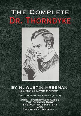The Complete Dr. Thorndyke - Volume 2: Short Stories (Part I): John Thorndyke's Cases - The Singing Bone, The Great Portrait Mystery and Apocryphal Material - Freeman, R Austin, and Marcum, David (Editor)