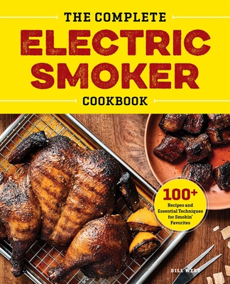 The Complete Electric Smoker Cookbook: 100+ Recipes and Essential Techniques for Smokin' Favorites - West, Bill