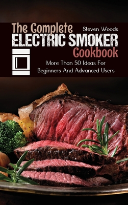 The Complete Electric Smoker Cookbook: More Than 50 Ideas For Beginners And Advanced Users - Woods, Steven