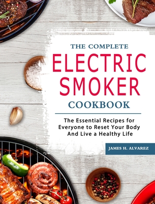 The Complete Electric Smoker Cookbook: The Essential Recipes for Everyone to Reset Your Body And Live a Healthy Life - Alvarez, James H