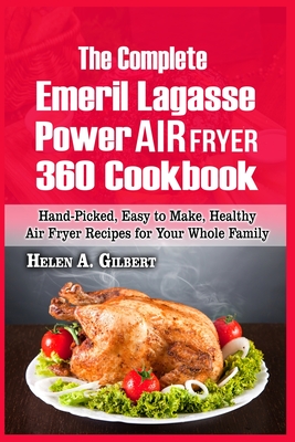 The Complete Emeril Lagasse Power Air Fryer 360 Cookbook: Hand-Picked, Easy to Make, Healthy Air Fryer Recipes for Your Whole Family - A Gilbert, Helen