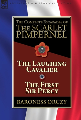The Complete Escapades of The Scarlet Pimpernel: Volume 7-The Laughing Cavalier and The First Sir Percy - Orczy, Baroness