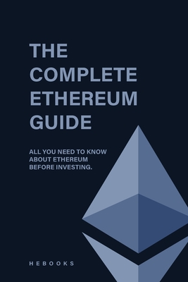 The Complete Ethereum Guide: All You Need to Know About Ethereum Before Investing. - Hebooks