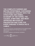 The Complete Farrier and British Sportsman, Containing a Systematic Enquiry Into the Structure and Animal Economy of the Horse, the Causes, Symptoms, and Most Approved Methods of Prevention and Cure for Every Disease to Which He Is Liable ...: Including