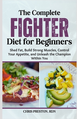 The Complete Fighter Diet for Beginners: Shed Fat, Build Strong Muscles, Control Your Appetite, and Unleash the Champion Within You - Preston Rdn, Chris