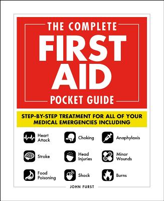 The Complete First Aid Pocket Guide: Step-By-Step Treatment for All of Your Medical Emergencies Including - Heart Attack - Stroke - Food Poisoning - Choking - Head Injuries - Shock - Anaphylaxis - Minor Wounds - Burns - Furst, John