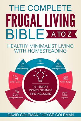 The Complete Frugal Living Bible A to Z: Healthy Minimalist Living with Homesteading - Coleman, Joyce, and Coleman, David