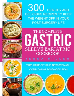 The Complete Gastric Sleeve Bariatric Cookbook: 300 Healthy and Delicious Recipes To Keep The Weight Off In Your Post-Surgery Life. Take Care of Your New Stomach Overcoming Food Addiction - Miller, Jenna