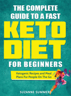 The Complete Guide to a Fast Keto Diet for Beginners: Ketogenic Recipes and Meal Plans for People on the Go