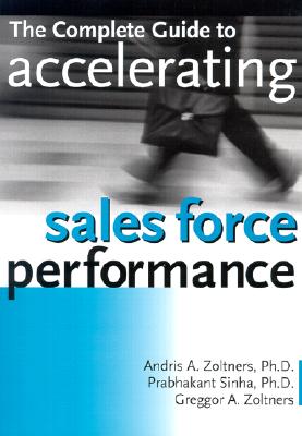 The Complete Guide to Accelerating Sales Force Performance - Zoltners, Andris A, Dr., PH.D, and Sinha, Prabhakant, PH.D., and Zoltners, Greggor A