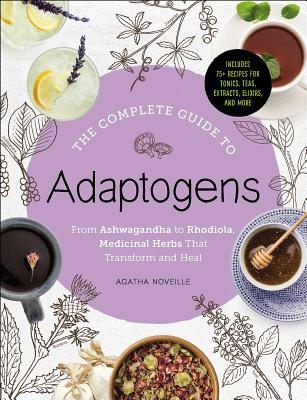 The Complete Guide to Adaptogens: From Ashwagandha to Rhodiola, Medicinal Herbs That Transform and Heal - Noveille, Agatha