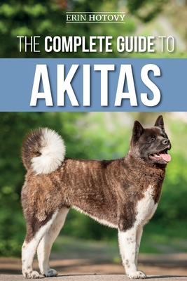 The Complete Guide to Akitas: Raising, Training, Exercising, Feeding, Socializing, and Loving Your New Akita Puppy - Hotovy, Erin