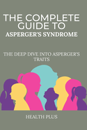 The Complete Guide to Asperger's Syndrome: The Deep Dive Into Asperger's Traits