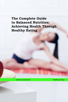 The Complete Guide to Balanced Nutrition: Achieving Health Through Healthy Eating - Rybaiev, Volodymyr