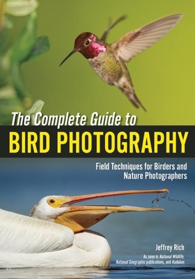 The Complete Guide to Bird Photography: Field Techniques for Birders and Nature Photographers - Rich, Jeffrey (Photographer)