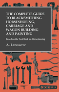 The Complete Guide to Blacksmithing: Horseshoeing, Carriage and Wagon Building and Painting (Classic Reprint)