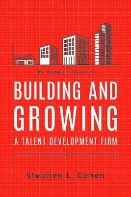 The Complete Guide to Building and Growing a Talent Development Firm - Cohen, Stephen L