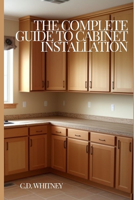 The Complete Guide to Cabinet Installation - Whitney, C D