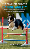 The Complete Guide to Canine Agility: Essential Training Techniques to Build a Fast, Focused, and Competitive Agility Dog