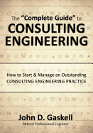 The "Complete" Guide to CONSULTING ENGINEERING: How to Start & Manage an Outstanding CONSULTING ENGINEERING PRACTICE