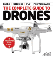 The Complete Guide to Drones: Whatever Your Budget - Build + Choose + Fly + Photograph