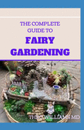 The Complete Guide to Fairy Gardening: A Step by Step Guide To Making Your Own Fun Miniature Fairy Gardens