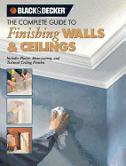 The Complete Guide to Finishing Walls & Ceilings (Black & Decker): Includes Plaster, Skim-Coating and Texture Ceiling Finishes