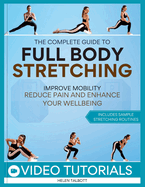 The Complete Guide to Full-Body Stretching: Improve Mobility, Reduce Pain, and Enhance Your Wellbeing