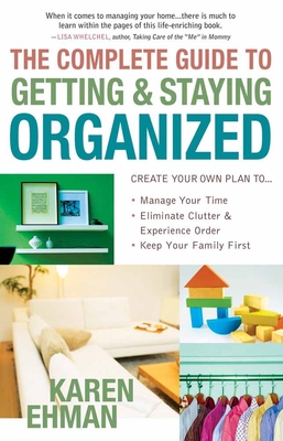 The Complete Guide to Getting and Staying Organized: *Manage Your Time *Eliminate Clutter and Experience Order *Keep Your Family First - Ehman, Karen
