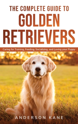 The Complete Guide to Golden Retrievers: Caring for Training, Feeding, Socializing, and Loving Your Puppy. - Kane, Anderson