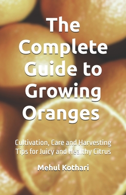 The Complete Guide to Growing Oranges (5.5*8.5 INCH PRINT): Cultivation, Care and Harvesting Tips for Juicy and Healthy Citrus - Kothari, Mehul