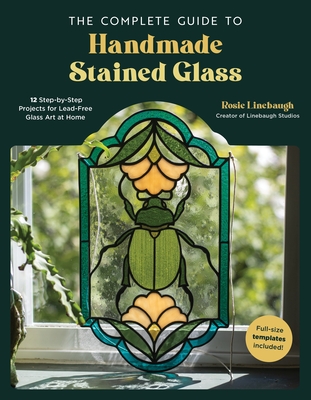 The Complete Guide to Handmade Stained Glass: 12 Step-By-Step Projects for Lead-Free Glass Art at Home - Linebaugh, Rosie